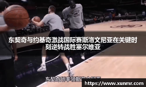 东契奇与约基奇激战国际赛斯洛文尼亚在关键时刻逆转战胜塞尔维亚