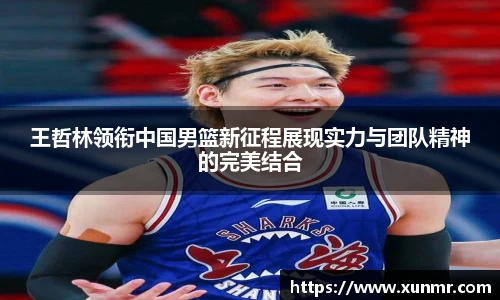 王哲林领衔中国男篮新征程展现实力与团队精神的完美结合